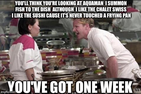 Hot Like Wasabi Chef Gordon Ramsay Bust Rymes | YOU'LL THINK YOU'RE LOOKING AT AQUAMAN  I SUMMON FISH TO THE DISH  ALTHOUGH  I LIKE THE CHALET SWISS  I LIKE THE SUSHI
CAUSE IT'S NEVER TOUCHED A FRYING PAN; YOU'VE GOT ONE WEEK | image tagged in memes,angry chef gordon ramsay,wasabi,chef gordon ramsay | made w/ Imgflip meme maker