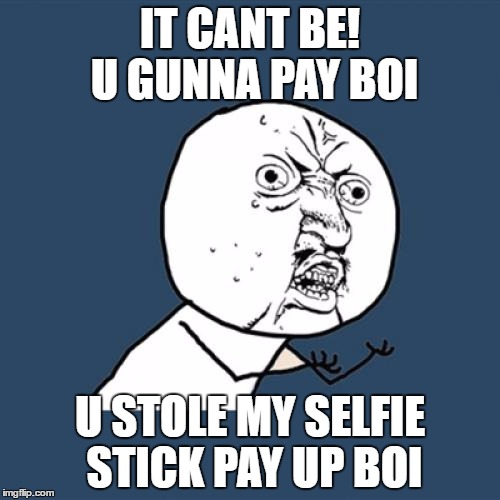 Y U No | IT CANT BE! U GUNNA PAY BOI; U STOLE MY SELFIE STICK PAY UP BOI | image tagged in memes,y u no | made w/ Imgflip meme maker