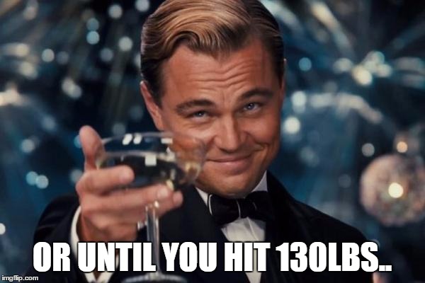 Leonardo Dicaprio Cheers Meme | OR UNTIL YOU HIT 130LBS.. | image tagged in memes,leonardo dicaprio cheers | made w/ Imgflip meme maker