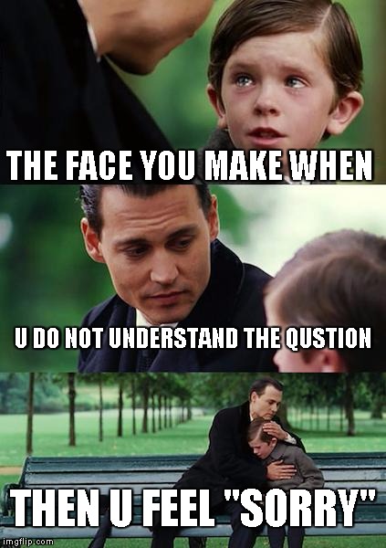 Finding Neverland Meme | THE FACE YOU MAKE WHEN; U DO NOT UNDERSTAND THE QUSTION; THEN U FEEL "SORRY" | image tagged in memes,finding neverland | made w/ Imgflip meme maker