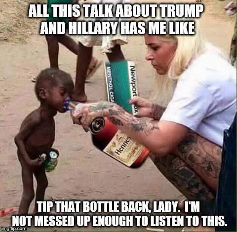 ALL THIS TALK ABOUT TRUMP AND HILLARY HAS ME LIKE; TIP THAT BOTTLE BACK, LADY.  I'M NOT MESSED UP ENOUGH TO LISTEN TO THIS. | image tagged in tip it back | made w/ Imgflip meme maker