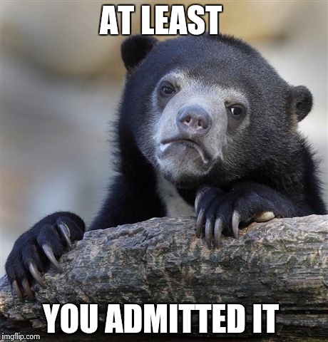 Confession Bear Meme | AT LEAST YOU ADMITTED IT | image tagged in memes,confession bear | made w/ Imgflip meme maker