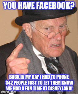 Back In My Day |  YOU HAVE FACEBOOK? BACK IN MY DAY I HAD TO PHONE 342 PEOPLE JUST TO LET THEM KNOW WE HAD A FUN TIME AT DISNEYLAND! | image tagged in memes,back in my day | made w/ Imgflip meme maker