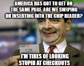 mr bean credit card | AMERICA HAS GOT TO GET ON THE SAME PAGE. ARE WE SWIPING OR INSERTING INTO THE CHIP READER? I'M TIRES OF LOOKING STUPID AT CHECKOUTS | image tagged in mr bean credit card | made w/ Imgflip meme maker