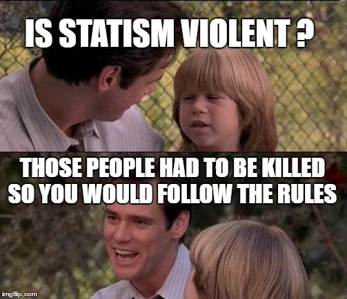 That's Just Something X Say | IS STATISM VIOLENT ? THOSE PEOPLE HAD TO BE KILLED SO YOU WOULD FOLLOW THE RULES | image tagged in memes,thats just something x say | made w/ Imgflip meme maker