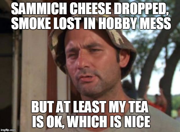 So I Got That Goin For Me Which Is Nice Meme | SAMMICH CHEESE DROPPED, SMOKE LOST IN HOBBY MESS; BUT AT LEAST MY TEA IS OK, WHICH IS NICE | image tagged in memes,so i got that goin for me which is nice | made w/ Imgflip meme maker