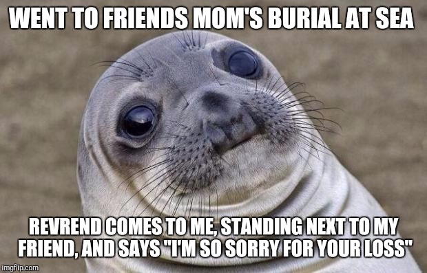 Awkward Moment Sealion | WENT TO FRIENDS MOM'S BURIAL AT SEA; REVREND COMES TO ME, STANDING NEXT TO MY FRIEND, AND SAYS "I'M SO SORRY FOR YOUR LOSS" | image tagged in memes,awkward moment sealion,AdviceAnimals | made w/ Imgflip meme maker