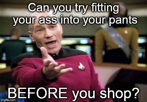 Picard Wtf | Can you try fitting your ass into your pants; BEFORE you shop? | image tagged in memes,picard wtf | made w/ Imgflip meme maker