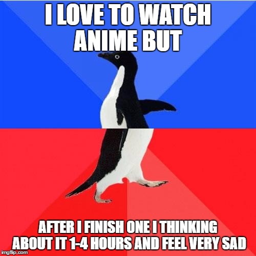 Socially Awkward Awesome Penguin Meme | I LOVE TO WATCH ANIME BUT; AFTER I FINISH ONE I THINKING ABOUT IT 1-4 HOURS AND FEEL VERY SAD | image tagged in memes,socially awkward awesome penguin | made w/ Imgflip meme maker