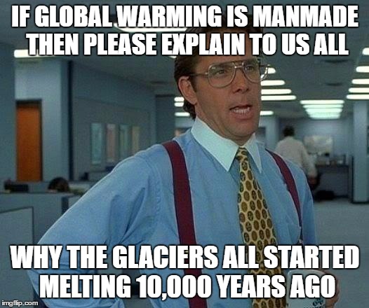 That Would Be Great Meme | IF GLOBAL WARMING IS MANMADE THEN PLEASE EXPLAIN TO US ALL WHY THE GLACIERS ALL STARTED MELTING 10,000 YEARS AGO | image tagged in memes,that would be great | made w/ Imgflip meme maker