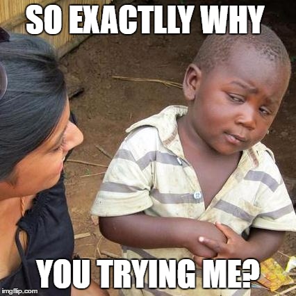Third World Skeptical Kid | SO EXACTLLY WHY; YOU TRYING ME? | image tagged in memes,third world skeptical kid | made w/ Imgflip meme maker