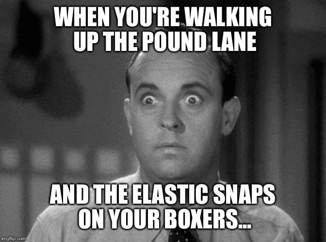 shocked face | WHEN YOU'RE WALKING UP THE POUND LANE; AND THE ELASTIC SNAPS ON YOUR BOXERS... | image tagged in shocked face | made w/ Imgflip meme maker