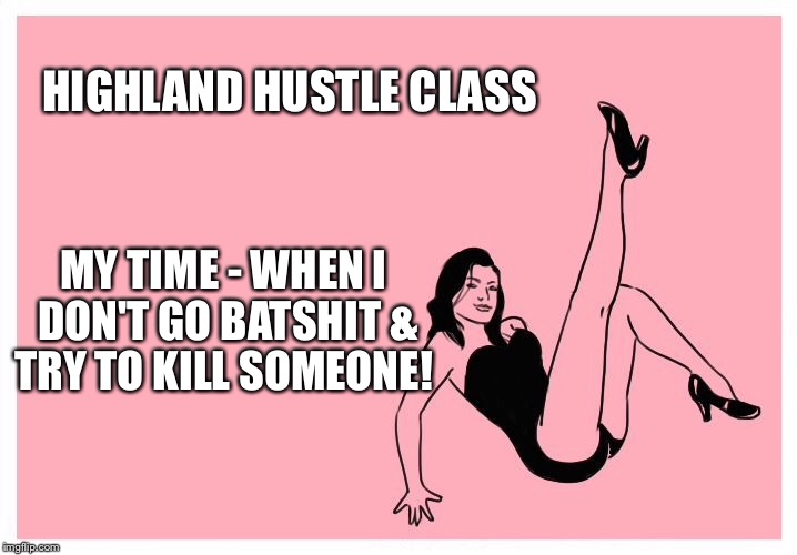 Hustle | HIGHLAND HUSTLE CLASS; MY TIME - WHEN I DON'T GO BATSHIT & TRY TO KILL SOMEONE! | image tagged in memes | made w/ Imgflip meme maker