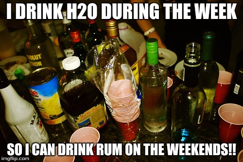 I DRINK H2O DURING THE WEEK; SO I CAN DRINK RUM ON THE WEEKENDS!! | image tagged in rum | made w/ Imgflip meme maker