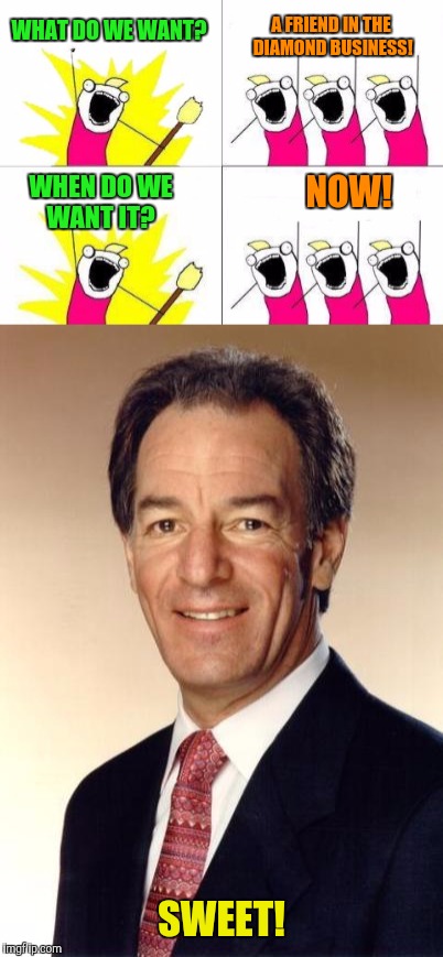 Something about Tom just strikes me as humorous...in a creepy sort of way  | A FRIEND IN THE DIAMOND BUSINESS! WHAT DO WE WANT? NOW! WHEN DO WE WANT IT? SWEET! | image tagged in what do we want,tom shane,friend in the diamond business | made w/ Imgflip meme maker