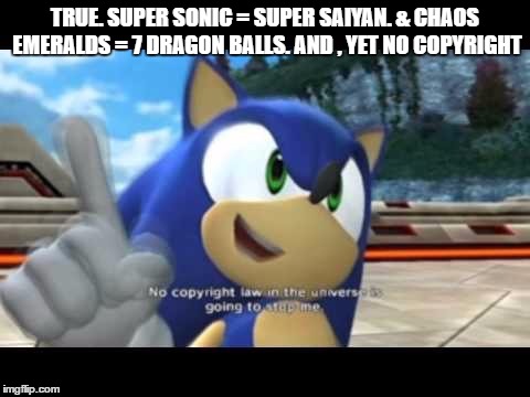 Sonic copyright | TRUE. SUPER SONIC = SUPER SAIYAN. & CHAOS EMERALDS = 7 DRAGON BALLS. AND , YET NO COPYRIGHT | image tagged in sonic copyright | made w/ Imgflip meme maker
