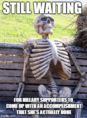 Waiting Skeleton | STILL WAITING; FOR HILLARY SUPPORTERS TO COME UP WITH AN ACCOMPLISHMENT THAT SHE'S ACTUALLY DONE | image tagged in memes,waiting skeleton | made w/ Imgflip meme maker