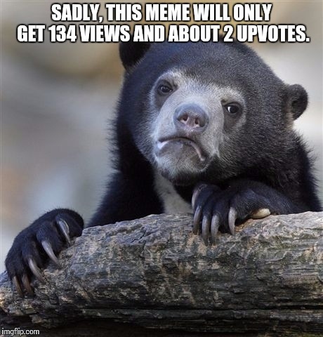 Confession Bear Meme | SADLY, THIS MEME WILL ONLY GET 134 VIEWS AND ABOUT 2 UPVOTES. | image tagged in memes,confession bear | made w/ Imgflip meme maker