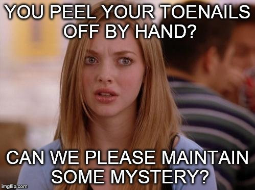 OMG Karen | YOU PEEL YOUR TOENAILS OFF BY HAND? CAN WE PLEASE MAINTAIN SOME MYSTERY? | image tagged in memes,omg karen | made w/ Imgflip meme maker