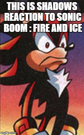 SONIC FANBASE REACTION | THIS IS SHADOWS REACTION TO SONIC BOOM : FIRE AND ICE | image tagged in sonic fanbase reaction | made w/ Imgflip meme maker