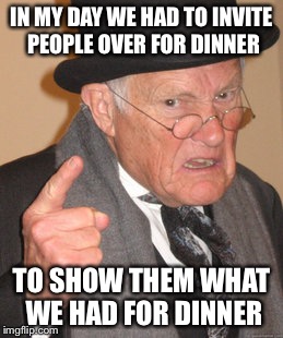 Back In My Day Meme | IN MY DAY WE HAD TO INVITE PEOPLE OVER FOR DINNER TO SHOW THEM WHAT WE HAD FOR DINNER | image tagged in memes,back in my day | made w/ Imgflip meme maker