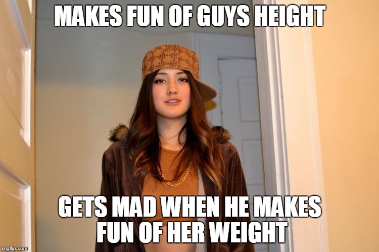 Scumbag Stephanie  | MAKES FUN OF GUYS HEIGHT; GETS MAD WHEN HE MAKES FUN OF HER WEIGHT | image tagged in scumbag stephanie,AdviceAnimals | made w/ Imgflip meme maker