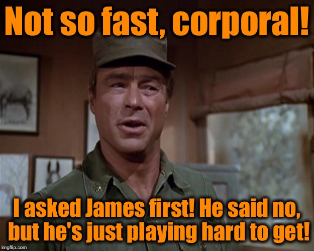 Not so fast, corporal! I asked James first! He said no, but he's just playing hard to get! | made w/ Imgflip meme maker