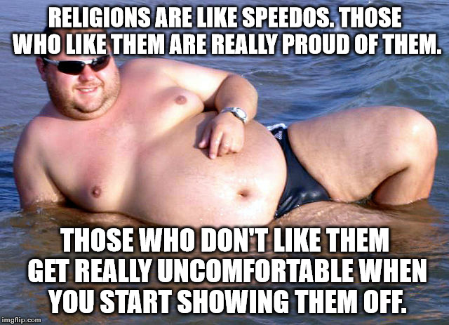 Holy Speedo | RELIGIONS ARE LIKE SPEEDOS. THOSE WHO LIKE THEM ARE REALLY PROUD OF THEM. THOSE WHO DON'T LIKE THEM GET REALLY UNCOMFORTABLE WHEN YOU START SHOWING THEM OFF. | image tagged in memes,funny,speedo,religion | made w/ Imgflip meme maker