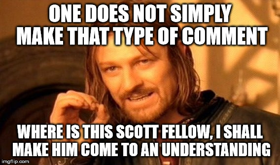 One Does Not Simply Meme | ONE DOES NOT SIMPLY MAKE THAT TYPE OF COMMENT WHERE IS THIS SCOTT FELLOW, I SHALL MAKE HIM COME TO AN UNDERSTANDING | image tagged in memes,one does not simply | made w/ Imgflip meme maker