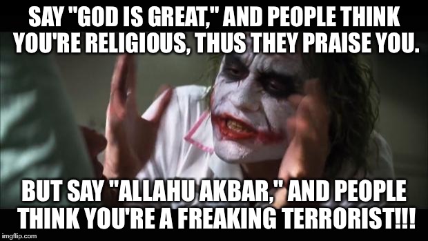 And everybody loses their minds | SAY "GOD IS GREAT," AND PEOPLE THINK YOU'RE RELIGIOUS, THUS THEY PRAISE YOU. BUT SAY "ALLAHU AKBAR," AND PEOPLE THINK YOU'RE A FREAKING TERRORIST!!! | image tagged in memes,and everybody loses their minds | made w/ Imgflip meme maker