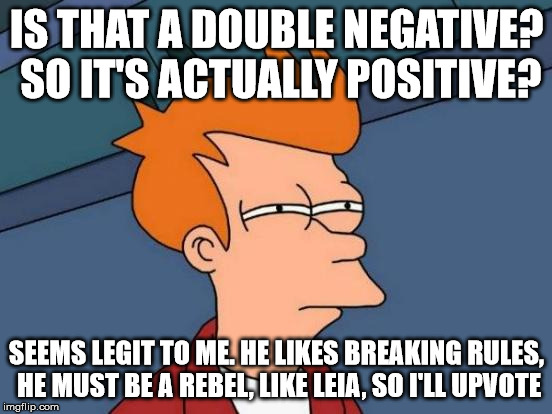 Futurama Fry Meme | IS THAT A DOUBLE NEGATIVE? SO IT'S ACTUALLY POSITIVE? SEEMS LEGIT TO ME. HE LIKES BREAKING RULES, HE MUST BE A REBEL, LIKE LEIA, SO I'LL UPV | image tagged in memes,futurama fry | made w/ Imgflip meme maker