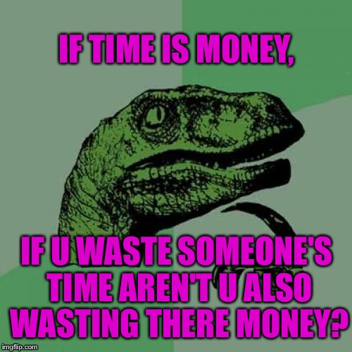 Losing Money  | IF TIME IS MONEY, IF U WASTE SOMEONE'S TIME AREN'T U ALSO WASTING THERE MONEY? | image tagged in memes,philosoraptor | made w/ Imgflip meme maker