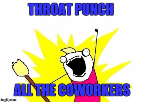 X All The Y Meme | THROAT PUNCH ALL THE COWORKERS | image tagged in memes,x all the y | made w/ Imgflip meme maker