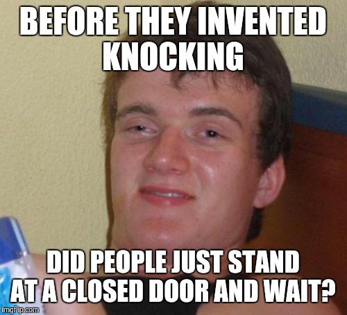10 Guy Meme | BEFORE THEY INVENTED KNOCKING; DID PEOPLE JUST STAND AT A CLOSED DOOR AND WAIT? | image tagged in memes,10 guy | made w/ Imgflip meme maker