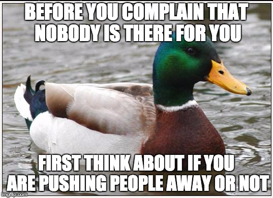 Stop complaining that nobody is there for you when you never want people around | BEFORE YOU COMPLAIN THAT NOBODY IS THERE FOR YOU; FIRST THINK ABOUT IF YOU ARE PUSHING PEOPLE AWAY OR NOT | image tagged in memes,actual advice mallard,lol,stupid | made w/ Imgflip meme maker