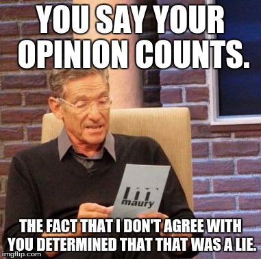 I don't agree with him. | YOU SAY YOUR OPINION COUNTS. THE FACT THAT I DON'T AGREE WITH YOU DETERMINED THAT THAT WAS A LIE. | image tagged in memes,maury lie detector,opinion,funny memes | made w/ Imgflip meme maker