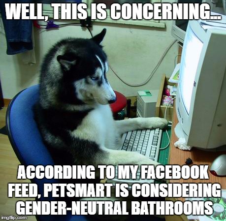 The PC Petsmart Conondrum | WELL, THIS IS CONCERNING... ACCORDING TO MY FACEBOOK FEED, PETSMART IS CONSIDERING GENDER-NEUTRAL BATHROOMS | image tagged in memes,i have no idea what i am doing | made w/ Imgflip meme maker