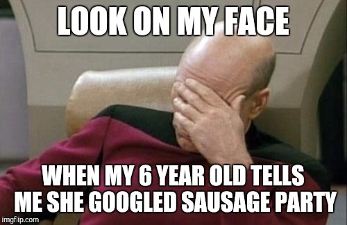 Captain Picard Facepalm Meme | LOOK ON MY FACE; WHEN MY 6 YEAR OLD TELLS ME SHE GOOGLED SAUSAGE PARTY | image tagged in memes,captain picard facepalm | made w/ Imgflip meme maker