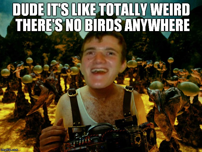 DUDE IT'S LIKE TOTALLY WEIRD THERE'S NO BIRDS ANYWHERE | made w/ Imgflip meme maker