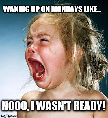 Baby Girl Crying  | WAKING UP ON MONDAYS LIKE... NOOO, I WASN'T READY! | image tagged in baby girl crying | made w/ Imgflip meme maker