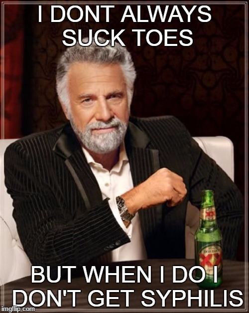 The Most Interesting Man In The World Meme | I DONT ALWAYS SUCK TOES; BUT WHEN I DO I DON'T GET SYPHILIS | image tagged in memes,the most interesting man in the world | made w/ Imgflip meme maker