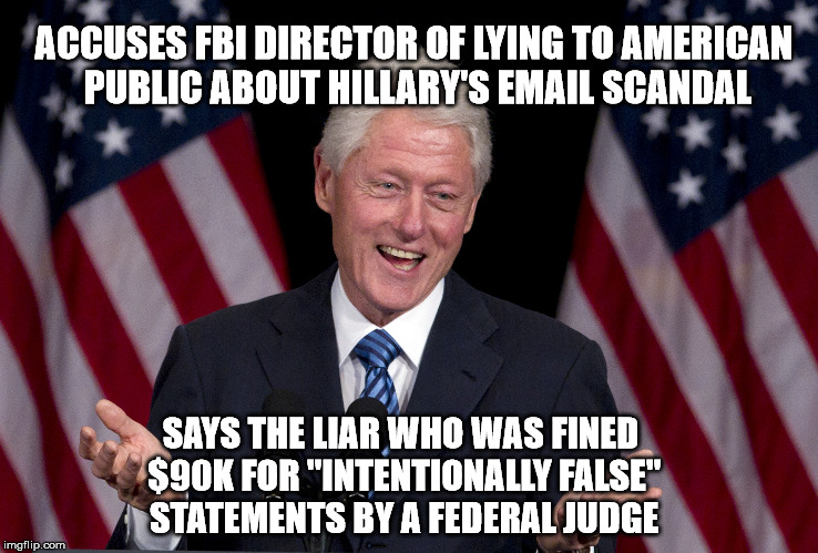 Bill Clinton | ACCUSES FBI DIRECTOR OF LYING TO AMERICAN PUBLIC ABOUT HILLARY'S EMAIL SCANDAL; SAYS THE LIAR WHO WAS FINED $90K FOR "INTENTIONALLY FALSE" STATEMENTS BY A FEDERAL JUDGE | image tagged in bill clinton | made w/ Imgflip meme maker
