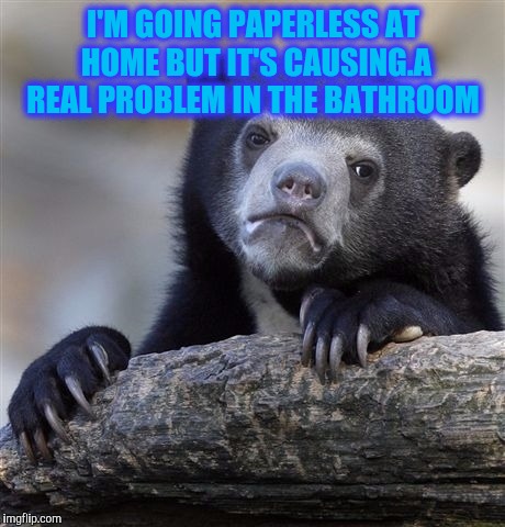 Confession Bear Meme | I'M GOING PAPERLESS AT HOME BUT IT'S CAUSING.A REAL PROBLEM IN THE BATHROOM | image tagged in memes,confession bear | made w/ Imgflip meme maker