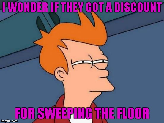 Futurama Fry Meme | I WONDER IF THEY GOT A DISCOUNT FOR SWEEPING THE FLOOR | image tagged in memes,futurama fry | made w/ Imgflip meme maker