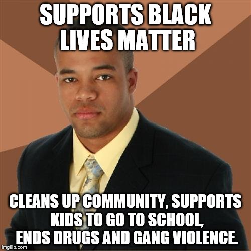 Successful Black Man Meme | SUPPORTS BLACK LIVES MATTER; CLEANS UP COMMUNITY, SUPPORTS KIDS TO GO TO SCHOOL, ENDS DRUGS AND GANG VIOLENCE. | image tagged in memes,successful black man | made w/ Imgflip meme maker