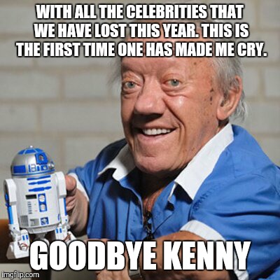 Mr baker | WITH ALL THE CELEBRITIES THAT WE HAVE LOST THIS YEAR. THIS IS THE FIRST TIME ONE HAS MADE ME CRY. GOODBYE KENNY | image tagged in r2d2,rip,tribute | made w/ Imgflip meme maker