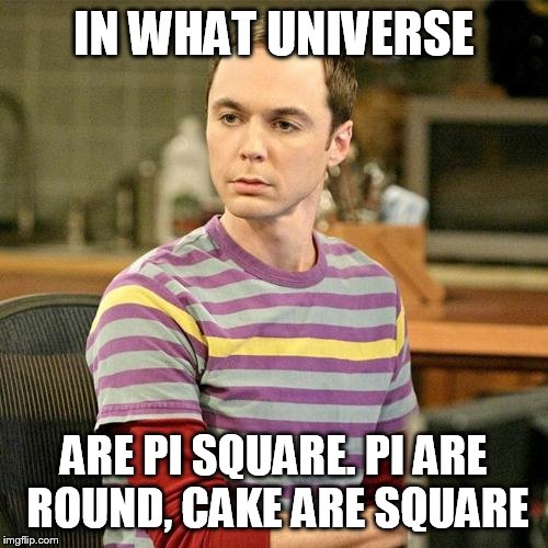 Circular theory | IN WHAT UNIVERSE; ARE PI SQUARE. PI ARE ROUND, CAKE ARE SQUARE | image tagged in sheldon,memes,math | made w/ Imgflip meme maker