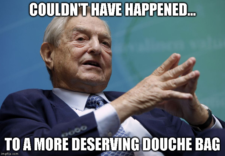 George Soros | COULDN'T HAVE HAPPENED... TO A MORE DESERVING DOUCHE BAG | image tagged in george soros | made w/ Imgflip meme maker
