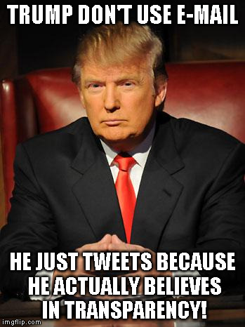 Serious Trump | TRUMP DON'T USE E-MAIL; HE JUST TWEETS BECAUSE HE ACTUALLY BELIEVES IN TRANSPARENCY! | image tagged in serious trump | made w/ Imgflip meme maker