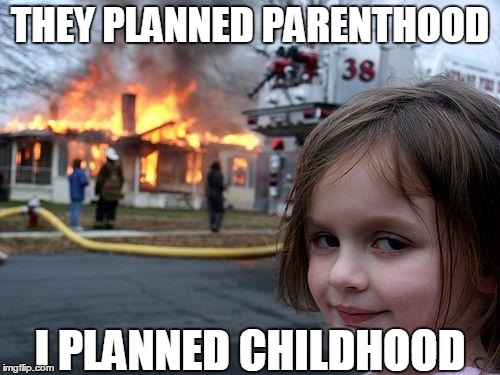 DISCLAIMER:  This meme is for entertainment purposes only and is not intended to incite or advocate violence.  Can you dig it?  | THEY PLANNED PARENTHOOD; I PLANNED CHILDHOOD | image tagged in memes,disaster girl,planned parenthood,abortion | made w/ Imgflip meme maker